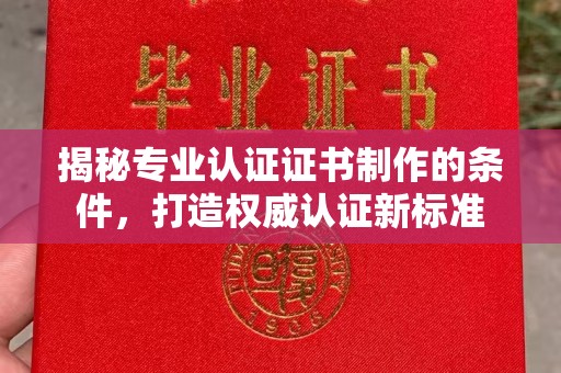 白朗揭秘专业认证证书制作的条件，打造权威认证新标准