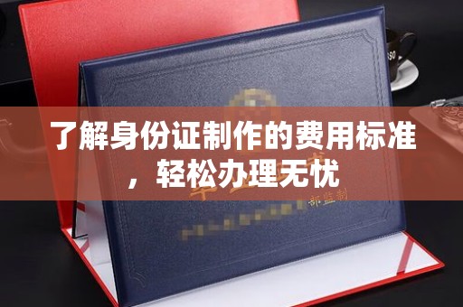 白朗了解身份证制作的费用标准，轻松办理无忧