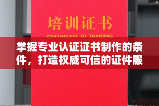 白朗掌握专业认证证书制作的条件，打造权威可信的证件服务