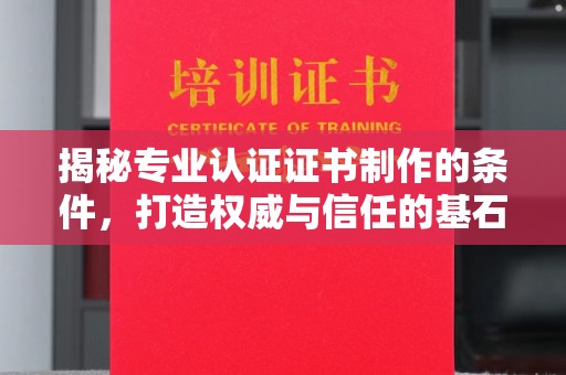 白朗揭秘专业认证证书制作的条件，打造权威与信任的基石