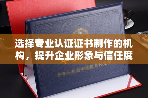 白朗选择专业认证证书制作的机构，提升企业形象与信任度