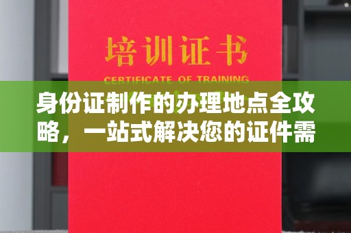 白朗身份证制作的办理地点全攻略，一站式解决您的证件需求