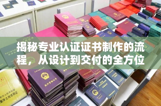 白朗揭秘专业认证证书制作的流程，从设计到交付的全方位指南