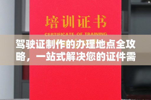 白朗驾驶证制作的办理地点全攻略，一站式解决您的证件需求