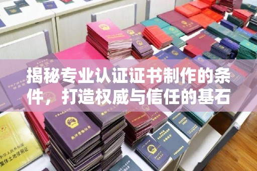 白朗揭秘专业认证证书制作的条件，打造权威与信任的基石