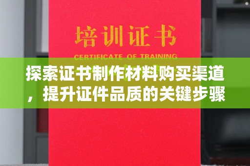白朗探索证书制作材料购买渠道，提升证件品质的关键步骤