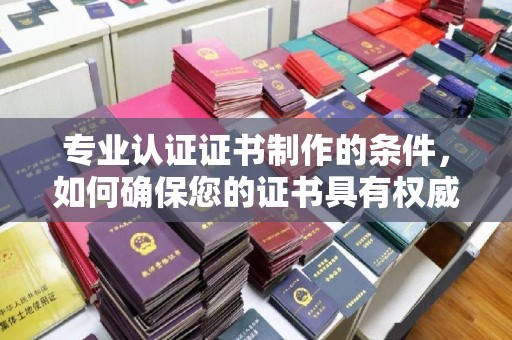 白朗专业认证证书制作的条件，如何确保您的证书具有权威性和可信度