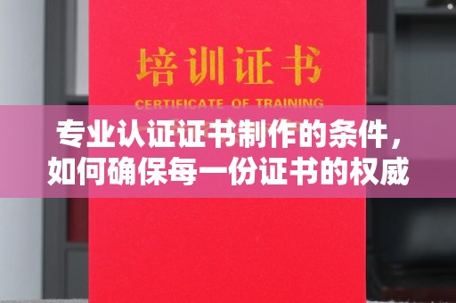 白朗专业认证证书制作的条件，如何确保每一份证书的权威与可信