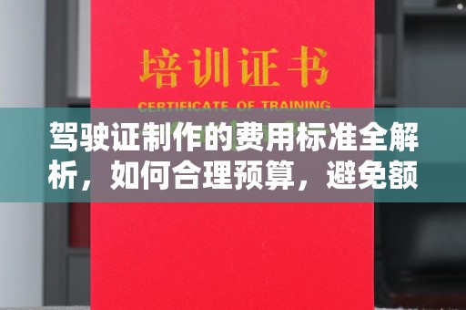 白朗驾驶证制作的费用标准全解析，如何合理预算，避免额外支出